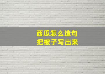 西瓜怎么造句 把被子写出来